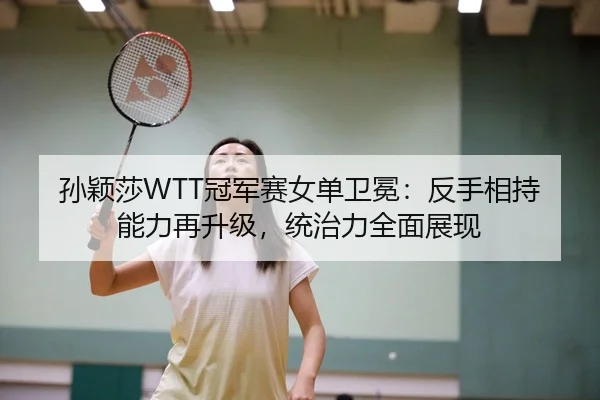 孙颖莎WTT冠军赛女单卫冕：反手相持能力再升级，统治力全面展现