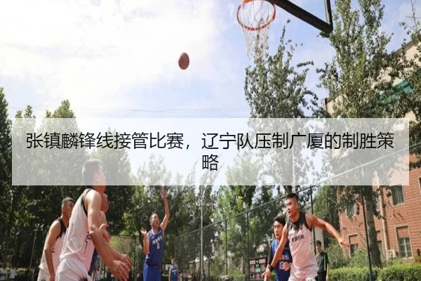 zhang-zhen-lin-feng-xian-jie-guan-bi-sai-liao-ning-dui-ya-zhi-guang-sha-de-zhi-sheng-ce-lve-3-758.jpg