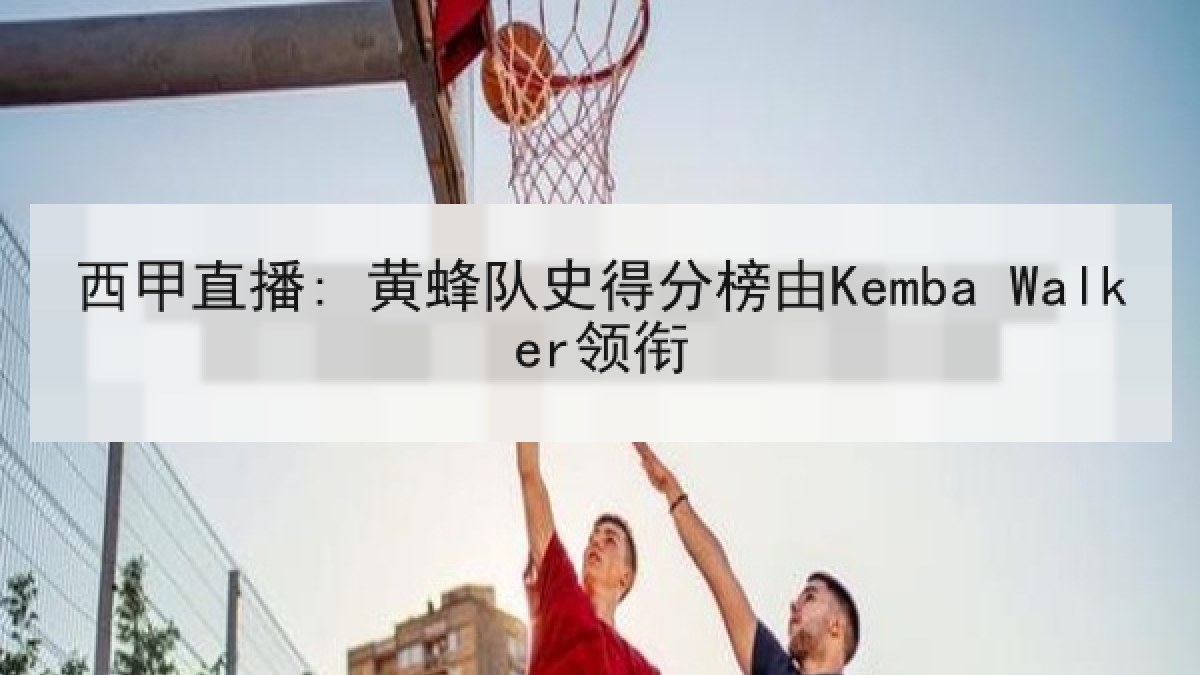 西甲直播: 黄蜂队史得分榜由Kemba Walker领衔