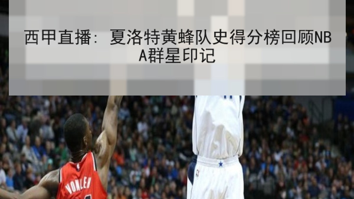 西甲直播: 夏洛特黄蜂队史得分榜回顾NBA群星印记