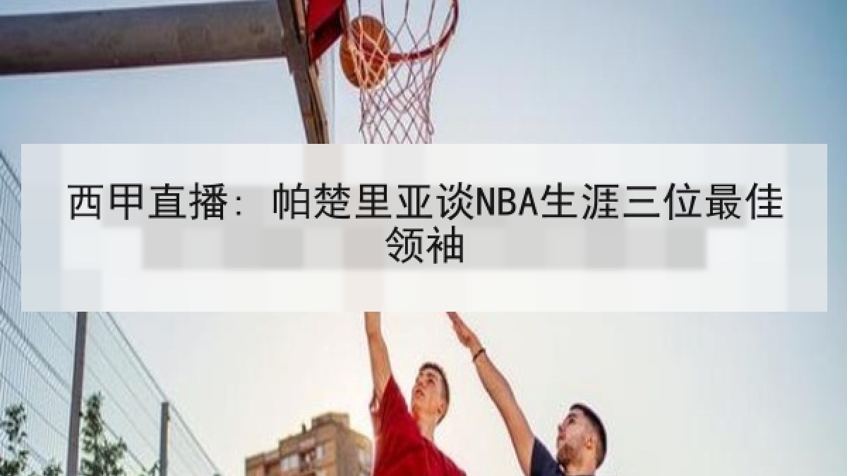 西甲直播: 帕楚里亚谈NBA生涯三位最佳领袖 西甲直播: 帕楚里亚谈NBA生涯三位最佳领袖