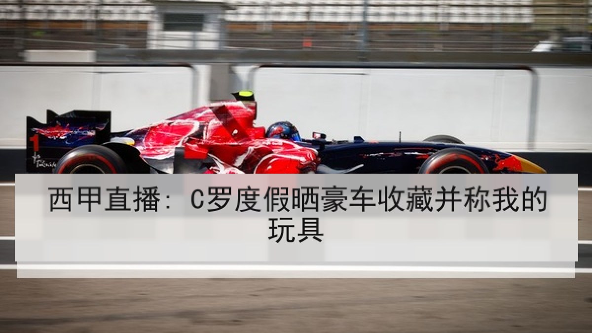 西甲直播: C罗度假晒豪车收藏并称我的玩具