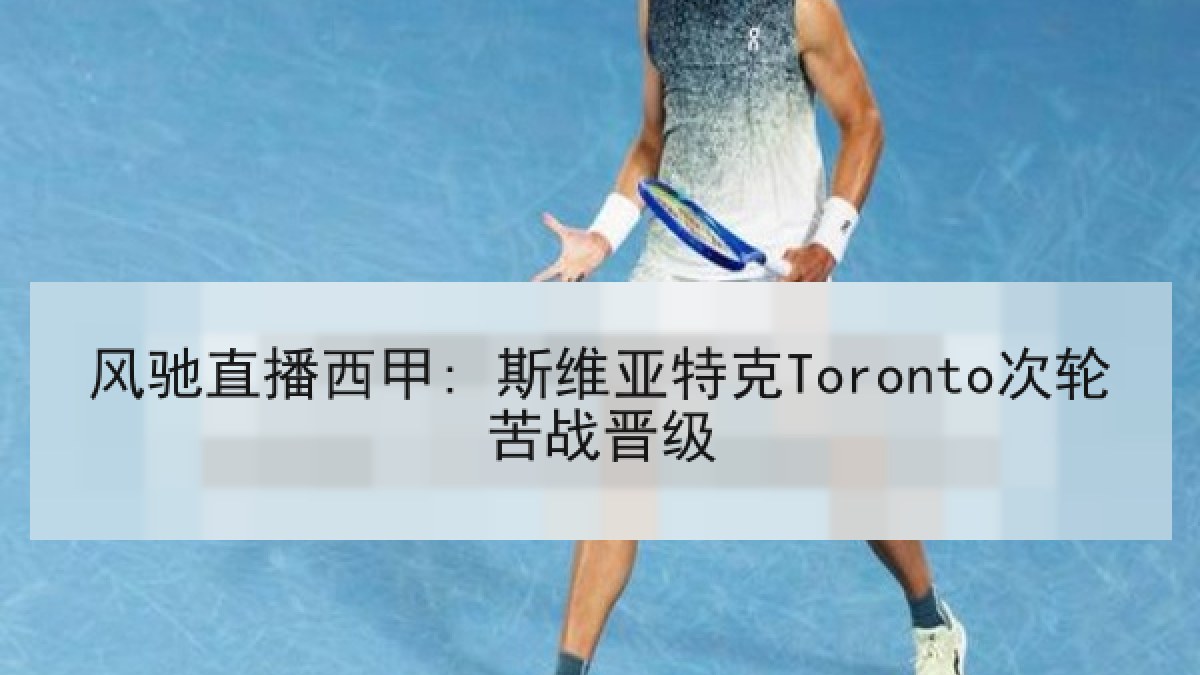 风驰直播西甲: 斯维亚特克Toronto次轮苦战晋级 风驰直播西甲: 斯维亚特克Toronto次轮苦战晋级