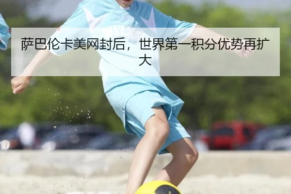 萨巴伦卡美网封后，世界第一积分优势再扩大