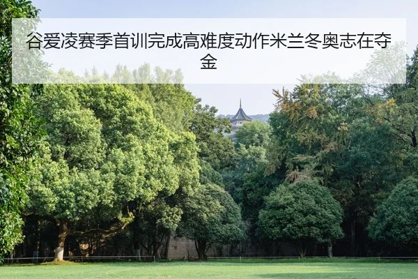 谷爱凌赛季首训完成高难度动作米兰冬奥志在夺金