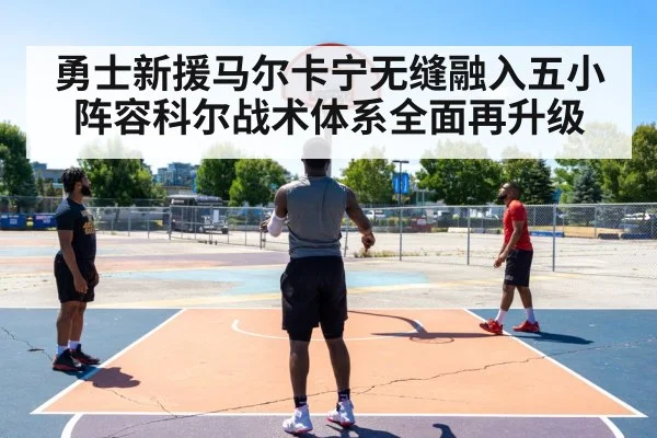 勇士新援马尔卡宁无缝融入五小阵容科尔战术体系全面再升级