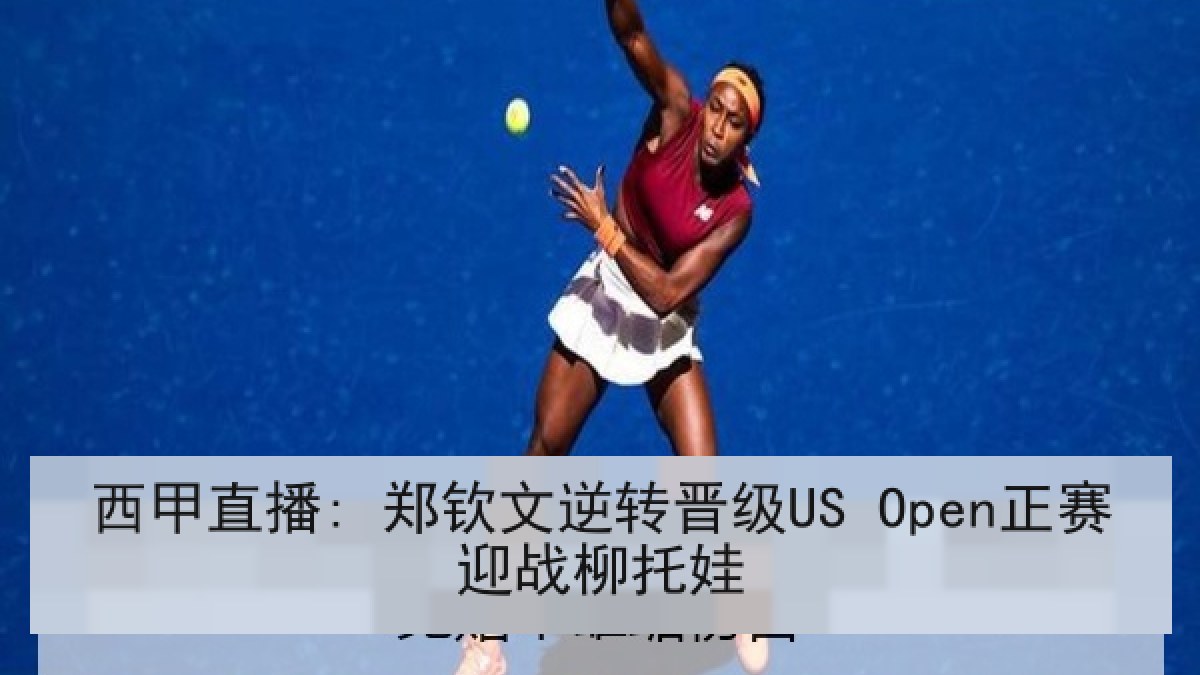 西甲直播: 郑钦文逆转晋级US Open正赛迎战柳托娃