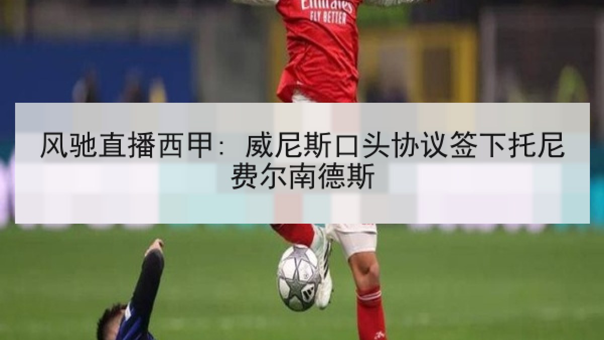 风驰直播西甲: 威尼斯口头协议签下托尼费尔南德斯