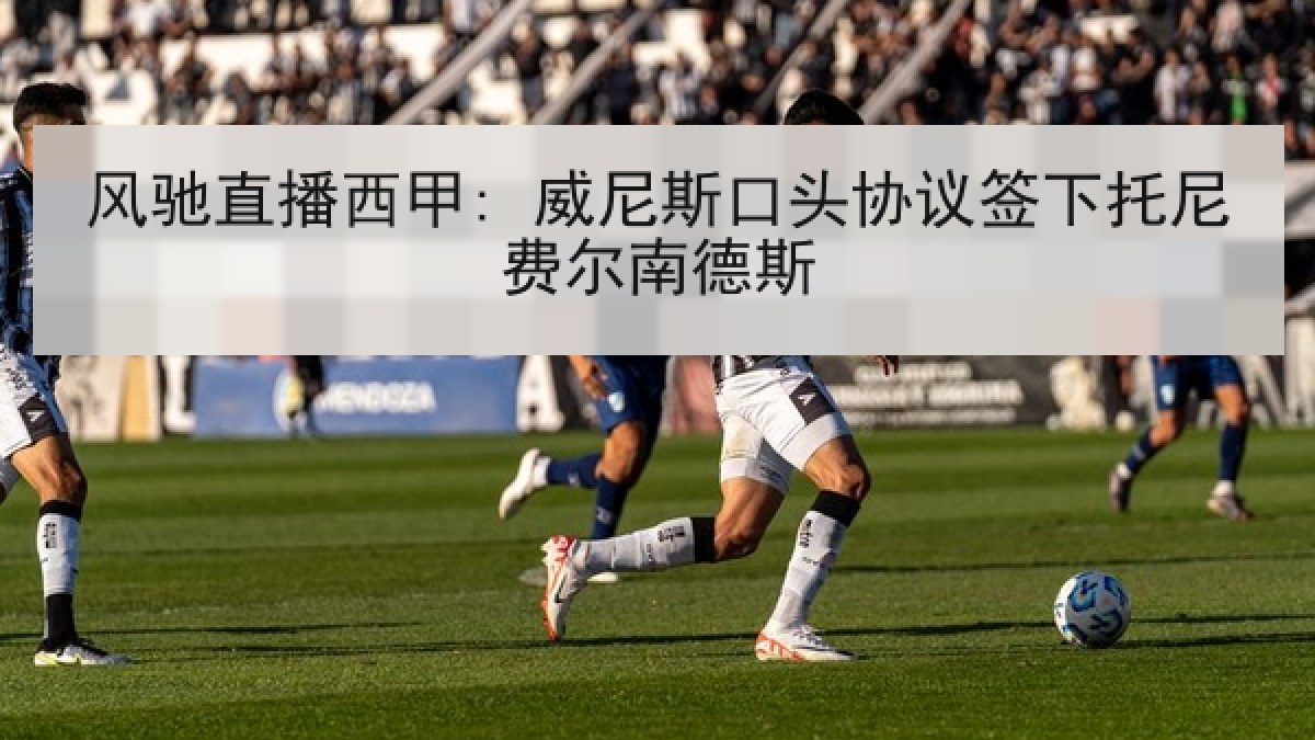 风驰直播西甲: 威尼斯口头协议签下托尼费尔南德斯