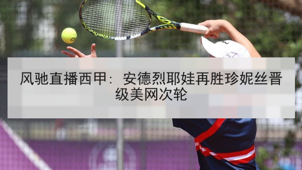 风驰直播西甲: 安德烈耶娃再胜珍妮丝晋级美网次轮
