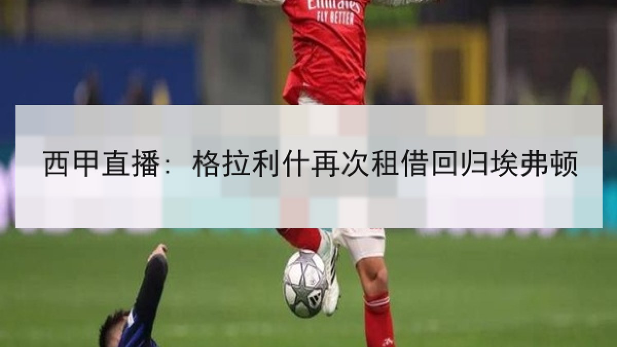 西甲直播: 格拉利什再次租借回归埃弗顿