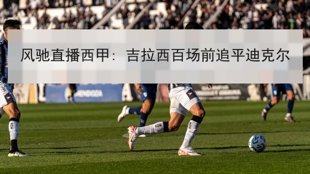 风驰直播西甲: 吉拉西百场前追平迪克尔