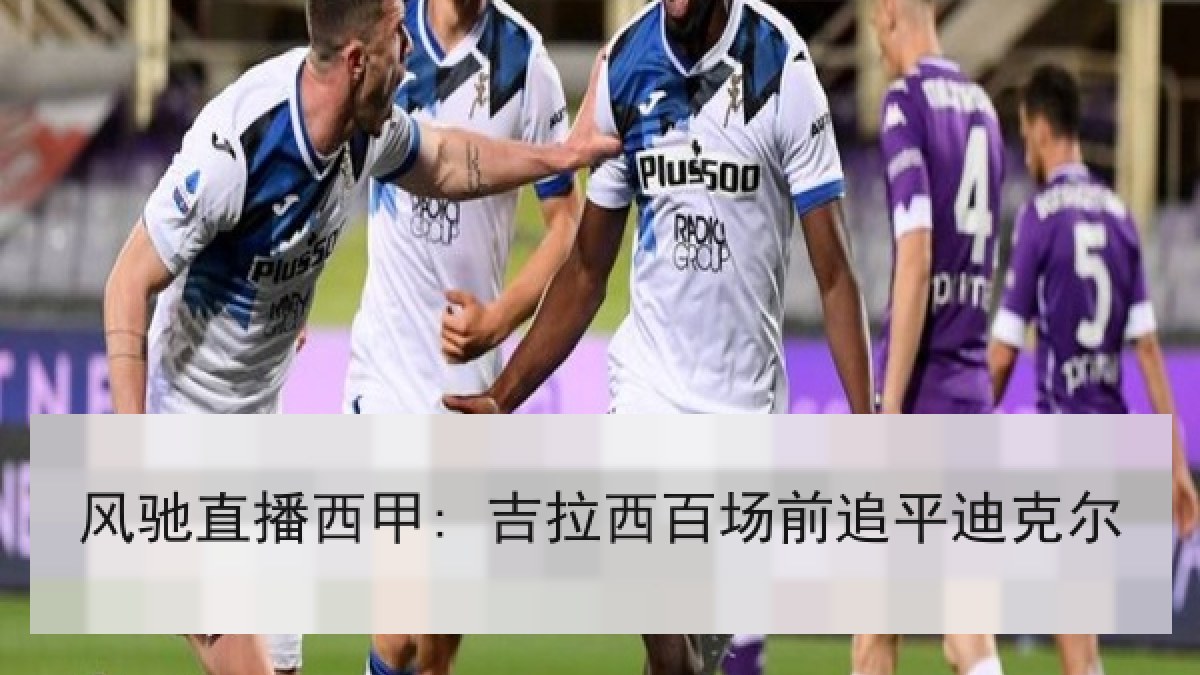 风驰直播西甲: 吉拉西百场前追平迪克尔